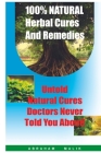 100 Percent Natural Herbal Cures And Remedies: Untold Natural Cures Doctors Never Told You About By Abraham Malik Cover Image
