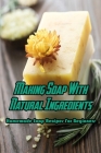 Making Soap With Natural Ingredients: Homemade Soap Recipes For Beginners: Soap From Natural Ingredients Cover Image