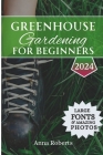 Greenhouse Gardening for Beginners 2024: Build, Plant, Grow and Enjoy Bountiful Fresh Produce All Year Round Cover Image