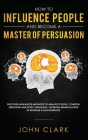 How to Influence People and Become A Master of Persuasion: Discover Advanced Methods to Analyze People, Control Emotions and Body Language. Leverage M Cover Image
