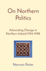 On Northern Politics: Advocating Change in Northern Ireland 1994-1998 By Norman Porter Cover Image