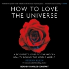 How to Love the Universe Lib/E: A Scientist's Odes to the Hidden Beauty Behind the Visible World By Stefan Klein, Charles Constant (Read by) Cover Image