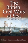 The British Civil Wars at Sea, 1638-1653 By Richard J. Blakemore, Elaine Murphy Cover Image