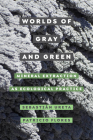 Worlds of Gray and Green: Mineral Extraction as Ecological Practice (Critical Environments: Nature, Science, and Politics #11) By Sebastián Ureta, Patricio Flores Cover Image