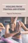 Healing From Trauma And Stress: Yoga As The Recovery: Embodied Heart Healing Arts Cover Image