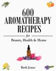 600 Aromatherapy Recipes for Beauty, Health & Home By Beth Jones Cover Image