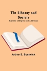 The Library and Society: Reprints of Papers and Addresses By Arthur E. Bostwick Cover Image