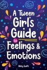 A Tween Girl's Guide to Feelings and Emotions: Mastering Self-Love and Building Self-Esteem. The Essential Emotional Wellness Handbook By Abby Swift Cover Image