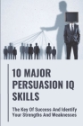 10 Major Persuasion IQ Skills: The Key Of Success And Identify Your Strengths And Weaknesses: Read People Quickly Cover Image