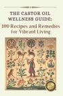 The Castor Oil Wellness Guide: 100 Recipes and Remedies for Vibrant Living Cover Image