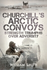 Churchill's Arctic Convoys: Strength Triumphs Over Adversity By William Smith Cover Image