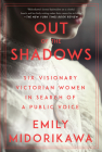 Out of the Shadows: Six Visionary Victorian Women in Search of a Public Voice By Emily Midorikawa Cover Image