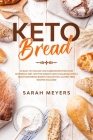 Keto Bread: 50 Easy-to-Follow Low Carb Recipes for Your Ketogenic Diet. Win the Weight Loss Challenge with a Mouthwatering Bakery By Sarah Meyers Cover Image