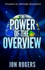 The POWER of the OVERVIEW: Answers to Ultimate Questions By Jon C. Rogers Cover Image