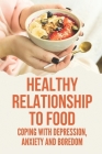Healthy Relationship To Food: Coping With Depression, Anxiety And Boredom: Plan To End Emotional Eating Cover Image