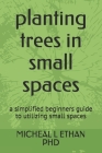 planting trees in small spaces: a simplified beginners guide to utilizing small spaces Cover Image