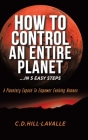 How to Control an Entire Planet ...in 5 Easy Steps: A Planetary Exposé to Empower Evolving Humans By C. D. Hill-Lavalle Cover Image