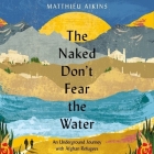 The Naked Don't Fear the Water: An Underground Journey with Afghan Refugees By Matthieu Aikins, Nick Nikon (Read by) Cover Image