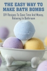 The Easy Way To Make Bath Bombs: DIY Recipes To Save Time And Money, Relaxing In Bathroom: Bath Bomb Recipe Book Cover Image