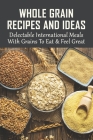 Whole Grain Recipes And Ideas: Delectable International Meals With Grains To Eat & Feel Great: Tasty Grain Meals By Shane Guzzardo Cover Image