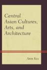 Central Asian Cultures, Arts, and Architecture By Ardi Kia Cover Image