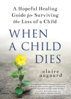 When a Child Dies: A Hopeful Healing Guide for Surviving the Loss of a Child By Claire Aagaard Cover Image