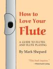 How to Love Your Flute: A Guide to Flutes and Flute Playing, or How to Play the Flute, Choose One, and Care for It, Plus Flute History, Flute By Mark Shepard, Anne Subercaseaux (Illustrator), Paul Horn (Preface by) Cover Image