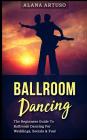 Ballroom Dancing: The Beginners Guide to Ballroom Dancing for Weddings, Socials & Fun! By Alana Artuso Cover Image