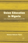 Union Education in Nigeria: Labor, Empire, and Decolonization Since 1945 By H. Tijani Cover Image