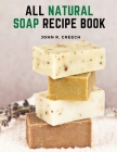 All Natural Soap Recipe Book: How to Make Homemade Plant Based Soap By John R Creech Cover Image
