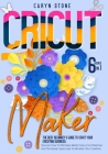Cricut Maker: 6 Books In 1: The Best Beginner's Guide To Start Your Cricuting Business. Discover How To Effectively Master Every Cri By Caryn Stone Cover Image