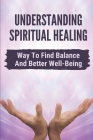 Understanding Spiritual Healing: Way To Find Balance And Better Well-Being: Therapeutic Potential Of Consciousness By Gregg Nebarez Cover Image