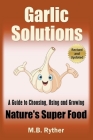 Garlic Solutions: A Guide to Choosing, Using and Growing Nature's Super Food By M. B. Ryther Cover Image