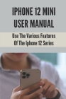 Iphone 12 Mini User Manual: Use The Various Features Of The Iphone 12 Series: Tips And Tricks For Iphone 12 By Kathlene Gastley Cover Image