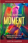 Inspiration Stories For Men: The Ah-Ha Moment - Discover What You've Been Missing This Whole Time By Justin Harper Cover Image