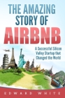 The Amazing Story of Airbnb: A Successful Silicon Valley Startup that Changed the World By Edward White Cover Image