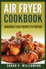 Air Fryer Cookbook: Amazingly Easy Recipes To Prepare By Sarah P. Williamson Cover Image