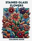 Stained Glass Flowers Coloring Book: Discover the elegance of stained glass, where each page invites you to celebrate the radiant beauty of blooming f Cover Image