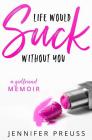 Life Would Suck Without You: A Girlfriend Memoir By Jennifer Preuss Cover Image