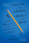 Truth Is the Arrow, Mercy Is the Bow: A DIY Manual for the Construction of Stories By Steve Almond Cover Image