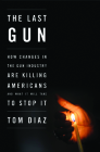 The Last Gun: How Changes in the Gun Industry Are Killing Americans and What It Will Take to Stop It Cover Image