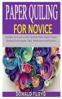 Paper Quiling for Novice: Guides On How to Get Started With Stylish Paper Quiling Techniques, Tips, Materials and Projects Cover Image