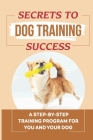 Secrets To Dog Training Success: A Step-By-Step Training Program For You And Your Dog: Directions To Train Your Dog Cover Image