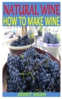 Natural Wine How to Make Wine: Discover the complete guides on everything you need to know about how to make natural wine By Jerry Noah Cover Image