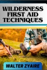 Wilderness First Aid Techniques: A Complete Guide For Empowering Resilience Beyond Borders And Building Confidence In Critical Moments Cover Image