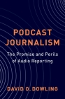 Podcast Journalism: The Promise and Perils of Audio Reporting By David Dowling Cover Image