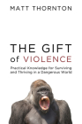 The Gift of Violence: Practical Knowledge for Surviving and Thriving in a Dangerous World By Matt Thornton, Peter Boghossian (Afterword by), Robb Wolf (Foreword by) Cover Image