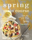 Spring Main Course: Cook Your Favorite Meals with Fresh Spring Ingredients By Stephanie Sharp Cover Image