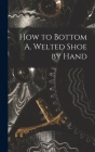 How to Bottom A. Welted Shoe by Hand By Anonymous Cover Image