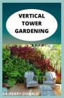 Vertical Tower Gardenig: The complete and perfect guide for beginners to organic and sustainable produce production without a backyard By Henry Donald Cover Image